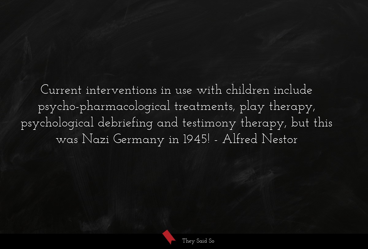 Current interventions in use with children include psycho-pharmacological treatments, play therapy, psychological debriefing and testimony therapy, but this was Nazi Germany in 1945!