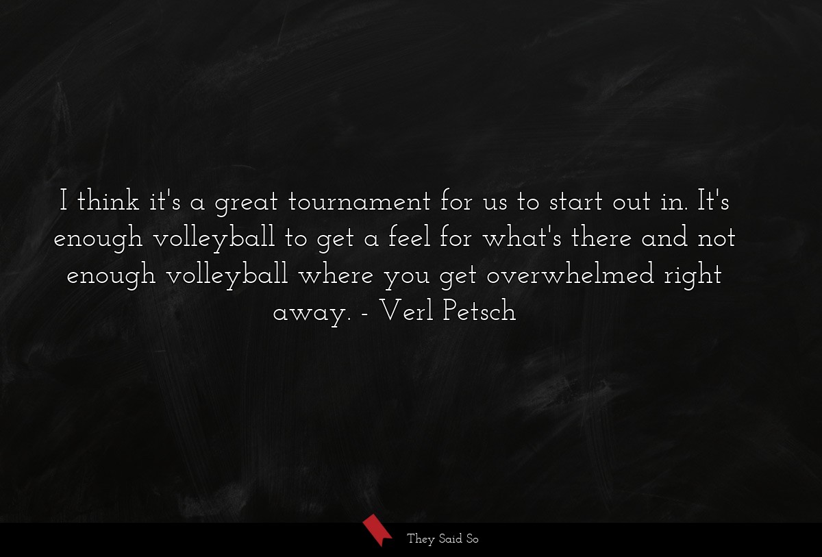 I think it's a great tournament for us to start out in. It's enough volleyball to get a feel for what's there and not enough volleyball where you get overwhelmed right away.