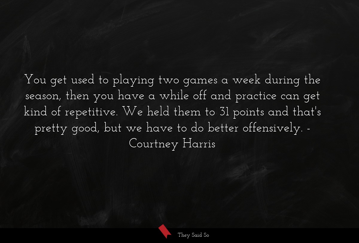 You get used to playing two games a week during the season, then you have a while off and practice can get kind of repetitive. We held them to 31 points and that's pretty good, but we have to do better offensively.