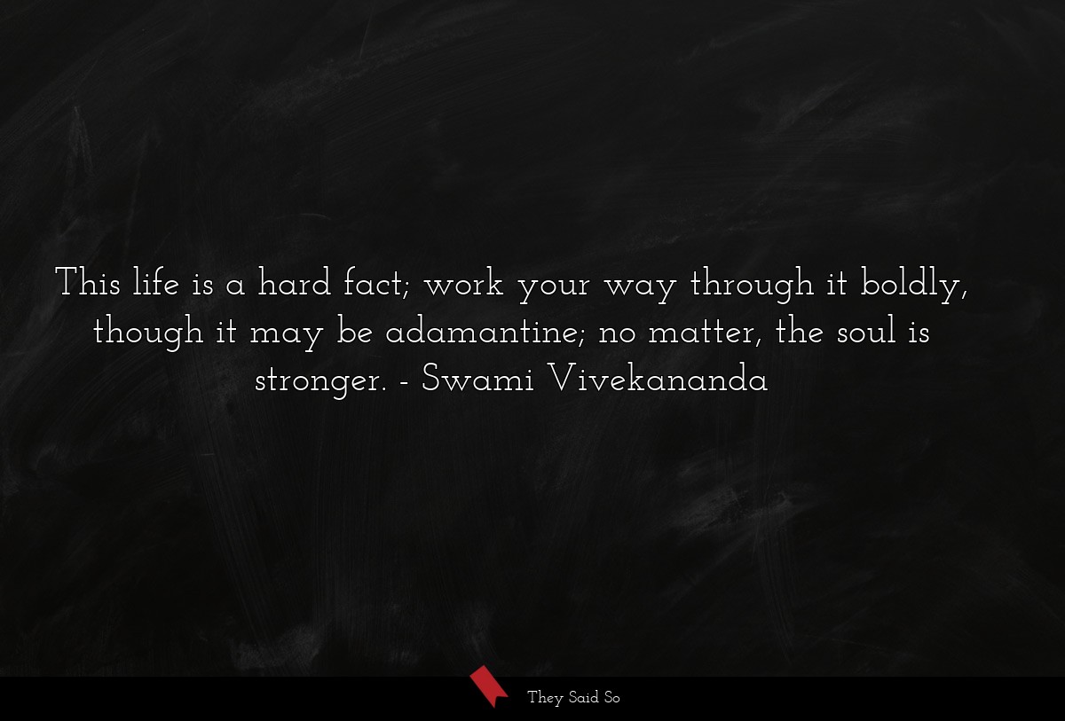 This life is a hard fact; work your way through it boldly, though it may be adamantine; no matter, the soul is stronger.