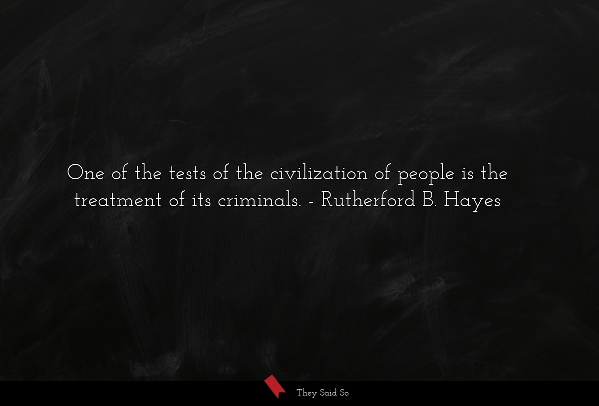 One of the tests of the civilization of people is the treatment of its criminals.
