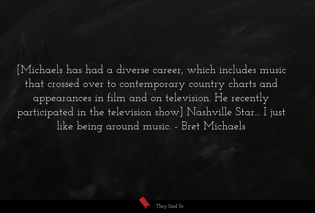 [Michaels has had a diverse career, which includes music that crossed over to contemporary country charts and appearances in film and on television. He recently participated in the television show] Nashville Star... I just like being around music.