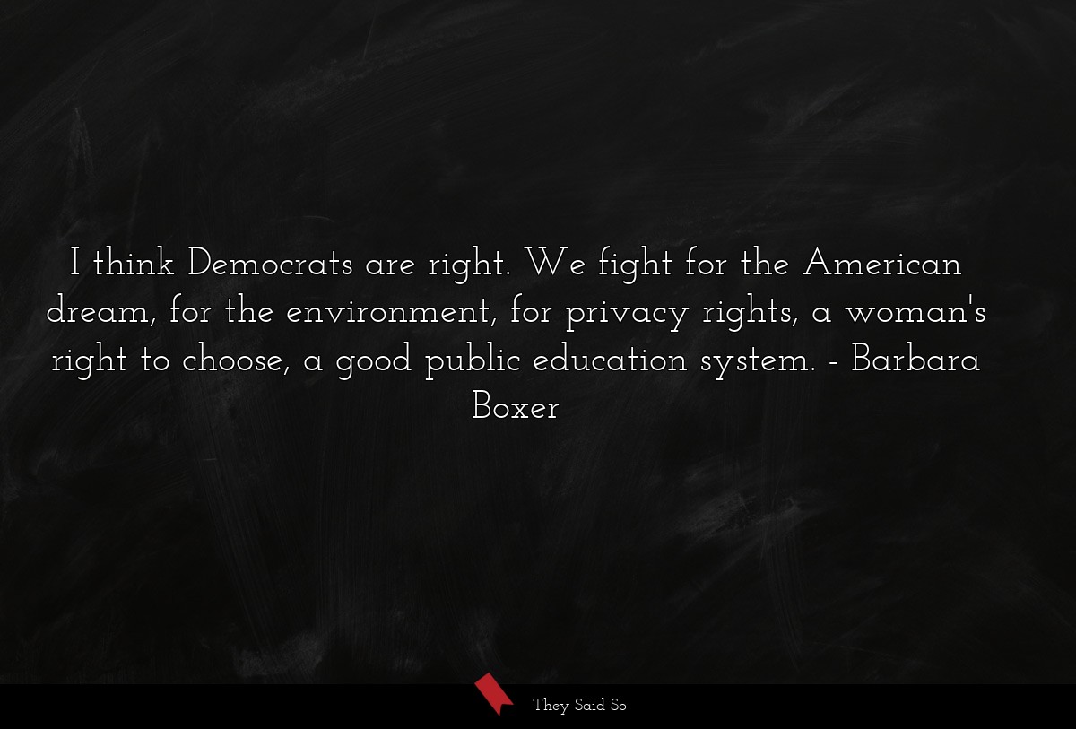 I think Democrats are right. We fight for the American dream, for the environment, for privacy rights, a woman's right to choose, a good public education system.