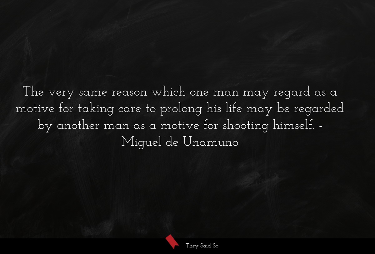 The very same reason which one man may regard as a motive for taking care to prolong his life may be regarded by another man as a motive for shooting himself.