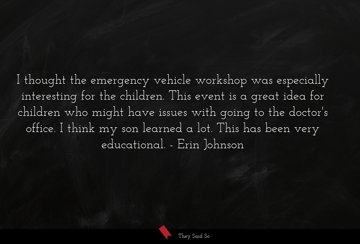 I thought the emergency vehicle workshop was especially interesting for the children. This event is a great idea for children who might have issues with going to the doctor's office. I think my son learned a lot. This has been very educational.