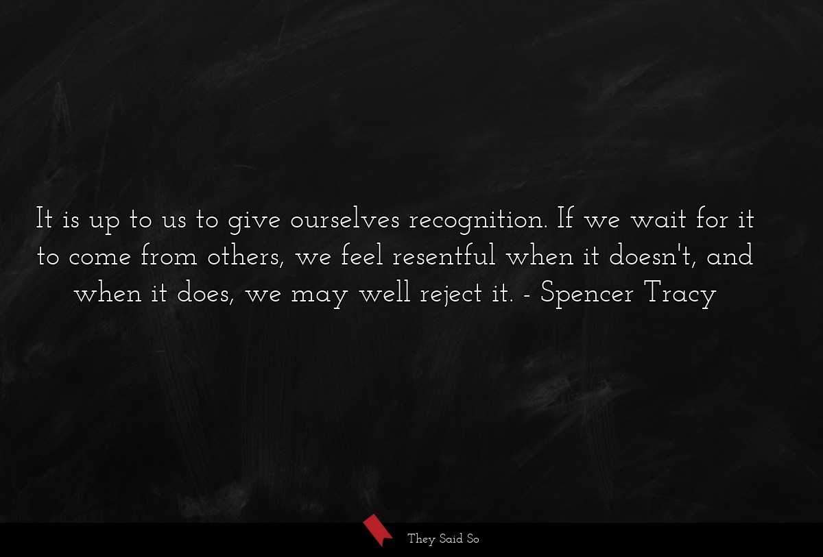 It is up to us to give ourselves recognition. If we wait for it to come from others, we feel resentful when it doesn't, and when it does, we may well reject it.