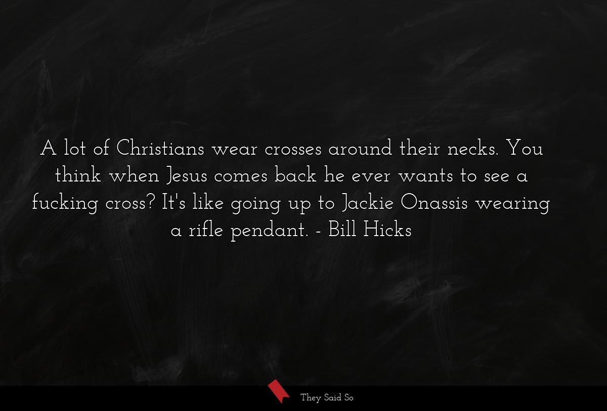 A lot of Christians wear crosses around their necks. You think when Jesus comes back he ever wants to see a fucking cross? It's like going up to Jackie Onassis wearing a rifle pendant.