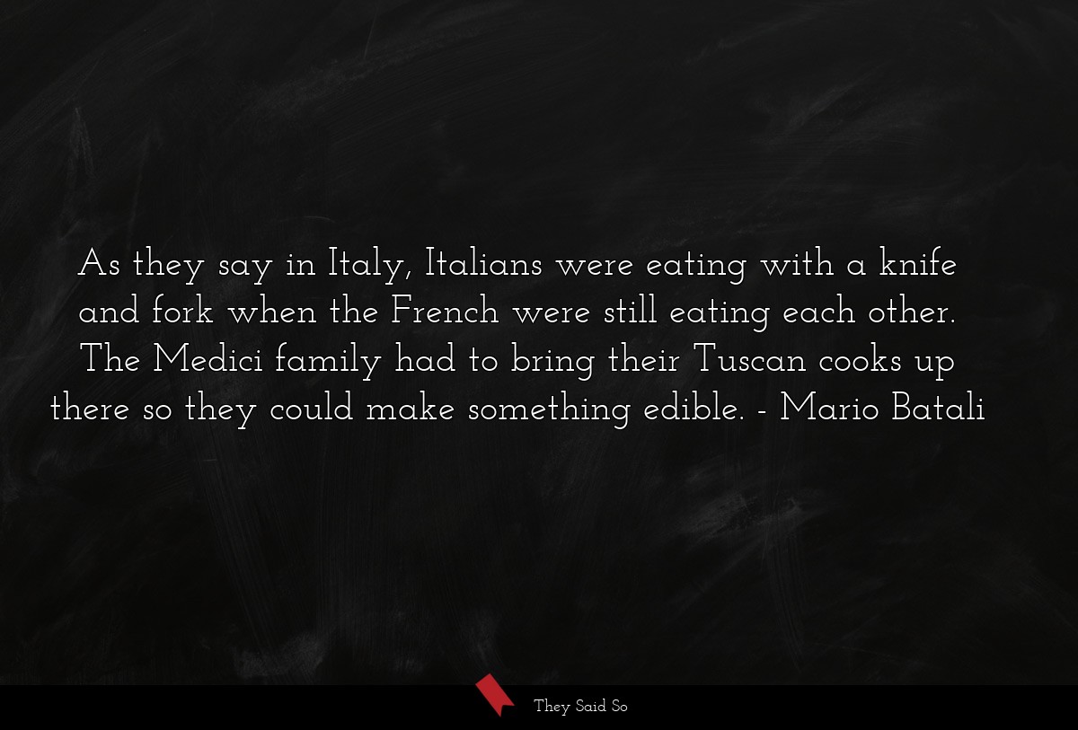 As they say in Italy, Italians were eating with a knife and fork when the French were still eating each other. The Medici family had to bring their Tuscan cooks up there so they could make something edible.