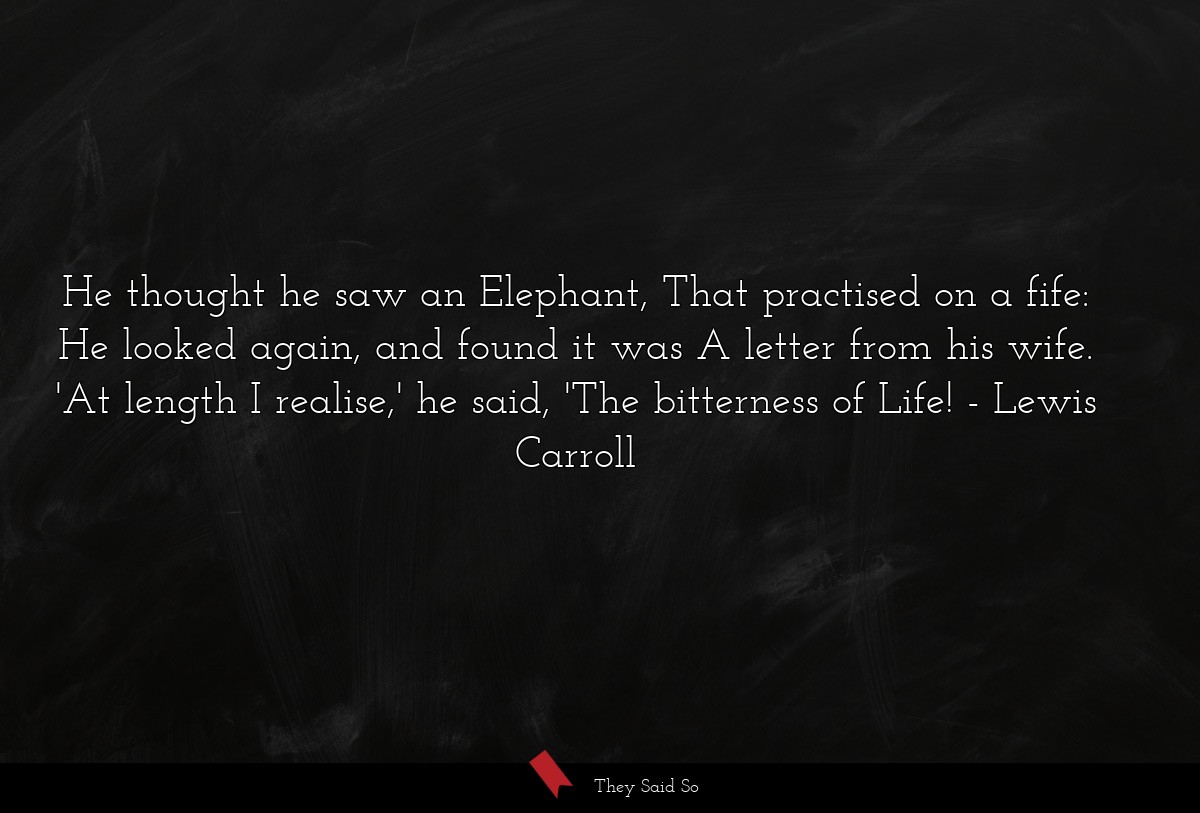 He thought he saw an Elephant, That practised on a fife: He looked again, and found it was A letter from his wife. 'At length I realise,' he said, 'The bitterness of Life!