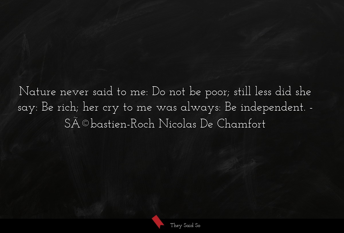 Nature never said to me: Do not be poor; still less did she say: Be rich; her cry to me was always: Be independent.