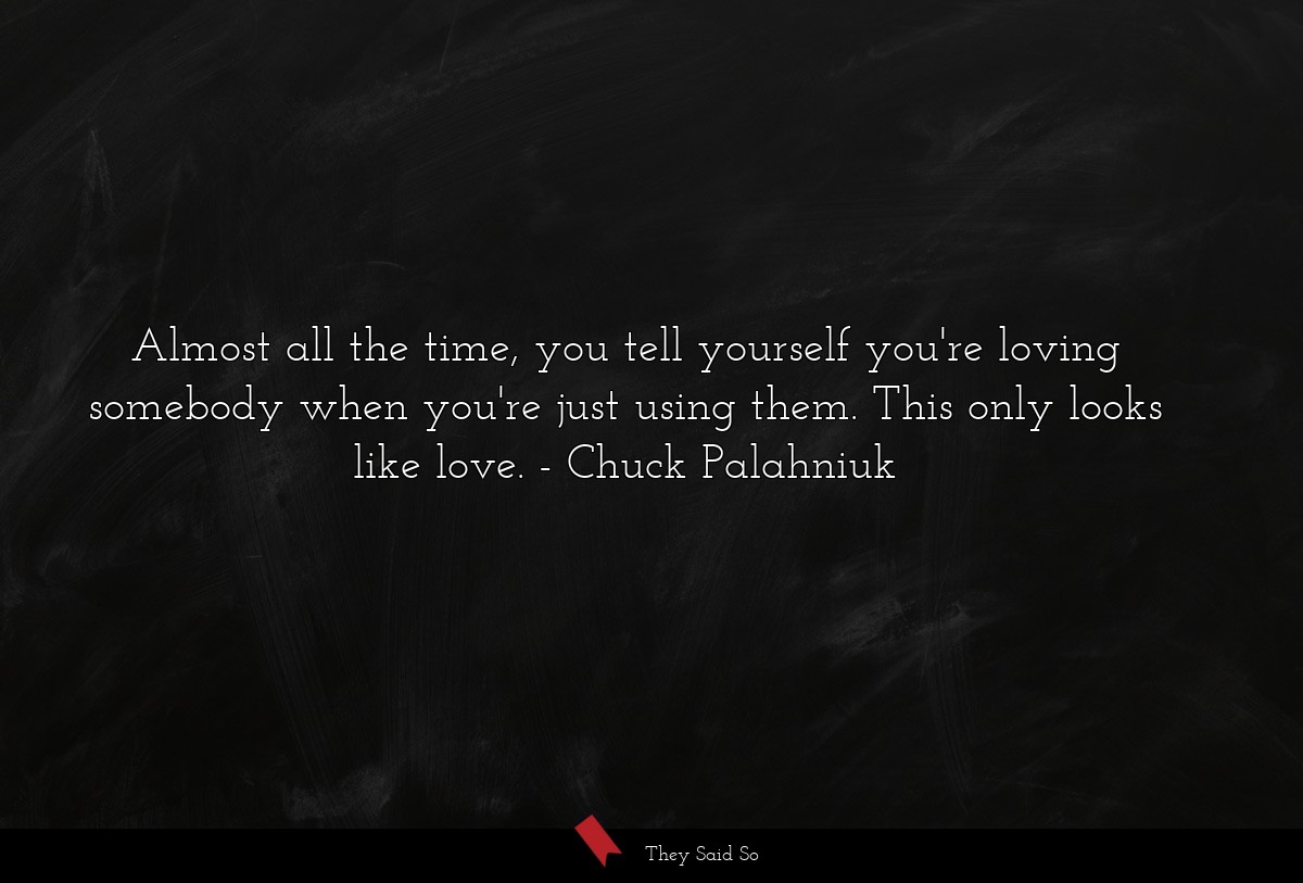 Almost all the time, you tell yourself you're loving somebody when you're just using them. This only looks like love.