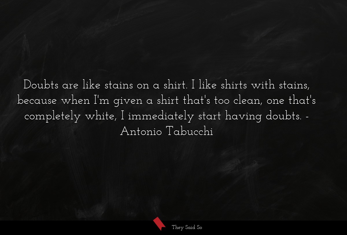 Doubts are like stains on a shirt. I like shirts with stains, because when I'm given a shirt that's too clean, one that's completely white, I immediately start having doubts.