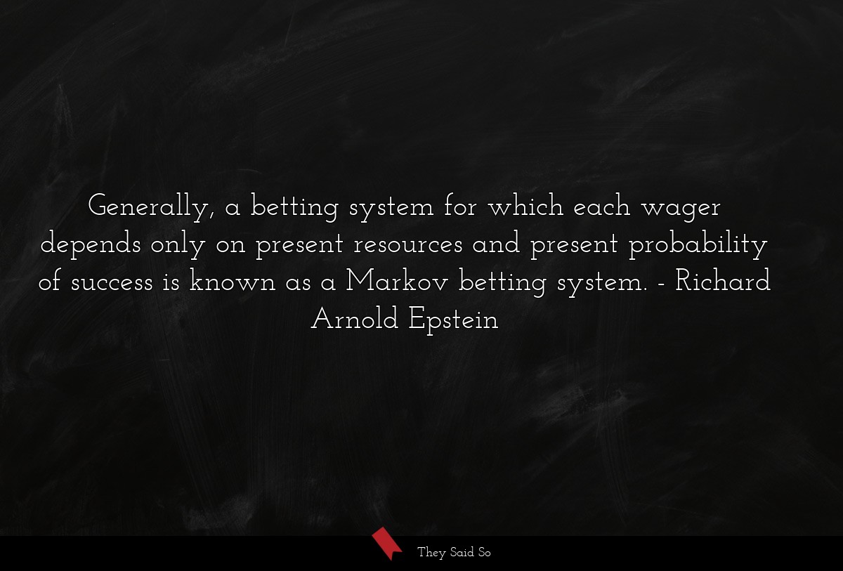 Generally, a betting system for which each wager depends only on present resources and present probability of success is known as a Markov betting system.