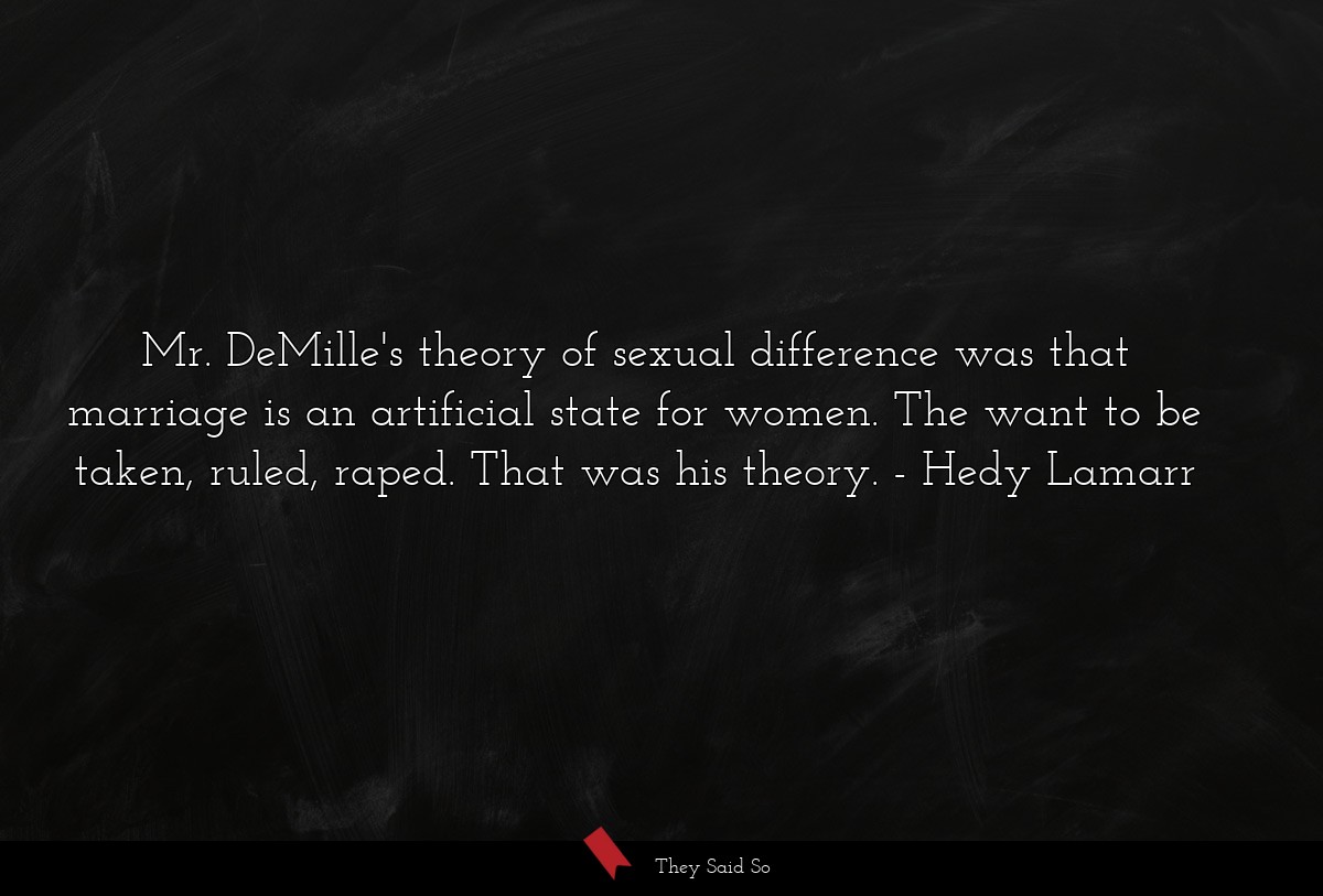 Mr. DeMille's theory of sexual difference was that marriage is an artificial state for women. The want to be taken, ruled, raped. That was his theory.