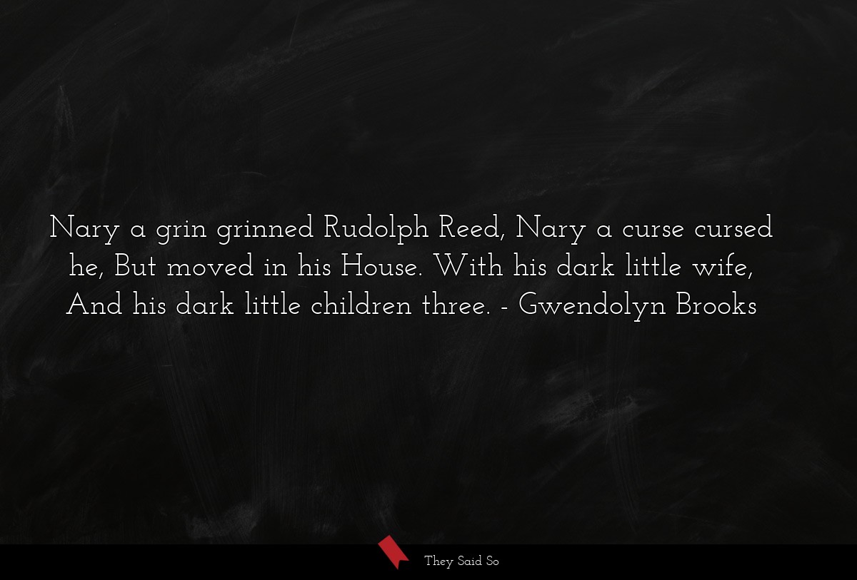 Nary a grin grinned Rudolph Reed, Nary a curse cursed he, But moved in his House. With his dark little wife, And his dark little children three.