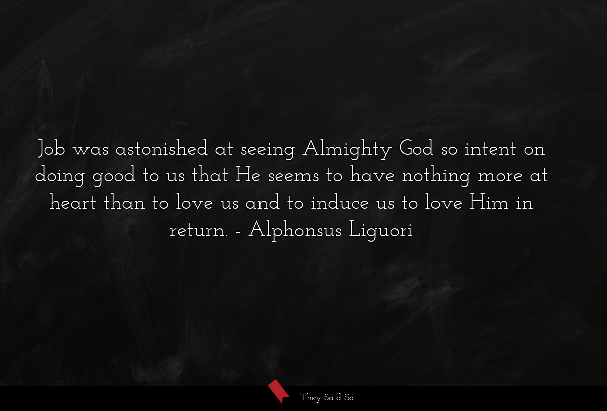 Job was astonished at seeing Almighty God so intent on doing good to us that He seems to have nothing more at heart than to love us and to induce us to love Him in return.
