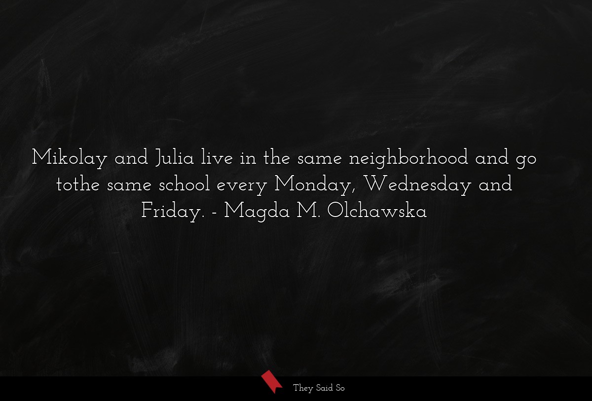 Mikolay and Julia live in the same neighborhood and go tothe same school every Monday, Wednesday and Friday.