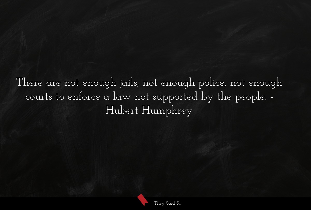 There are not enough jails, not enough police, not enough courts to enforce a law not supported by the people.
