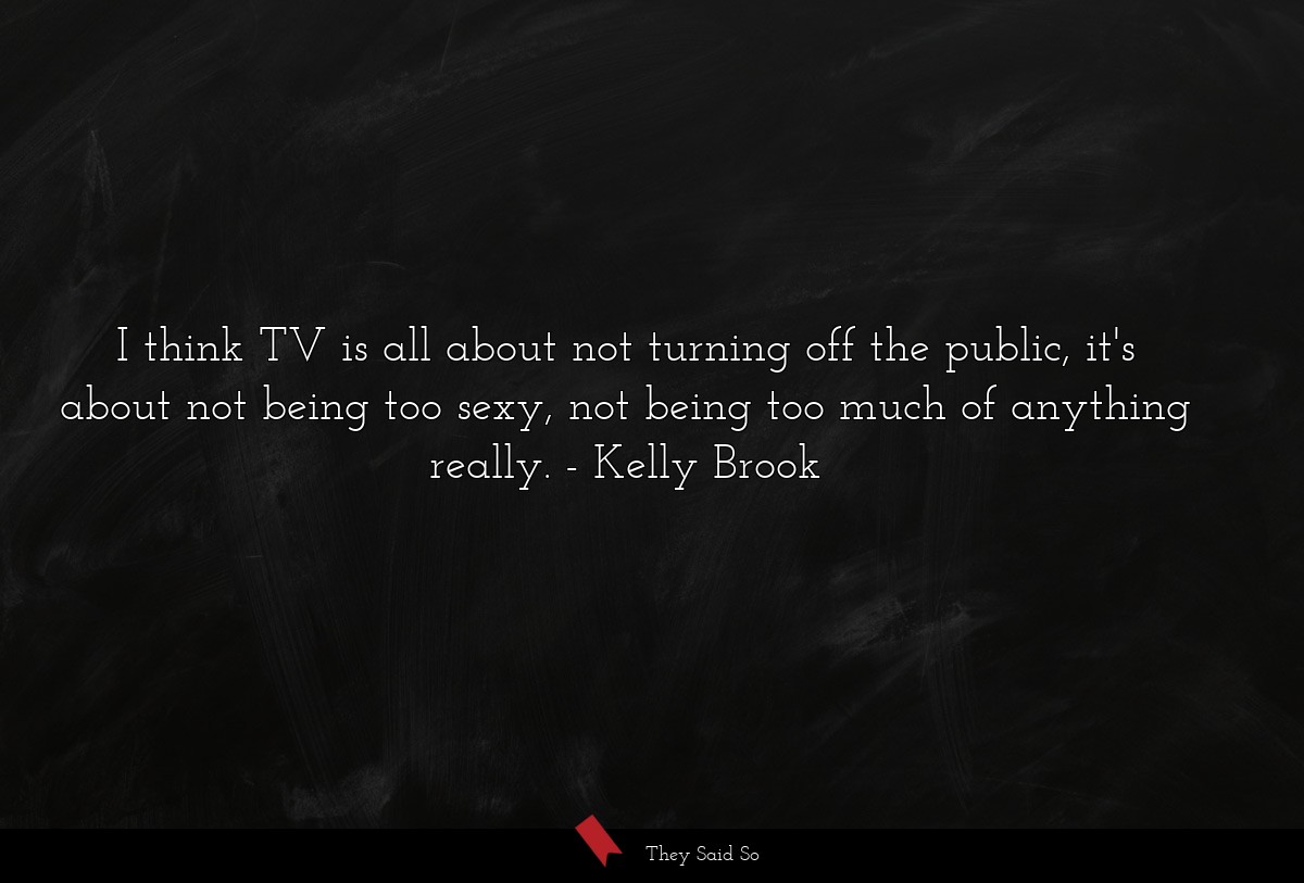 I think TV is all about not turning off the public, it's about not being too sexy, not being too much of anything really.