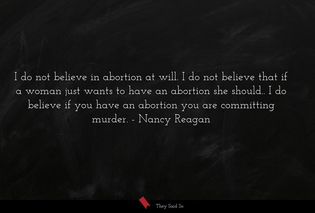 I do not believe in abortion at will. I do not believe that if a woman just wants to have an abortion she should.. I do believe if you have an abortion you are committing murder.