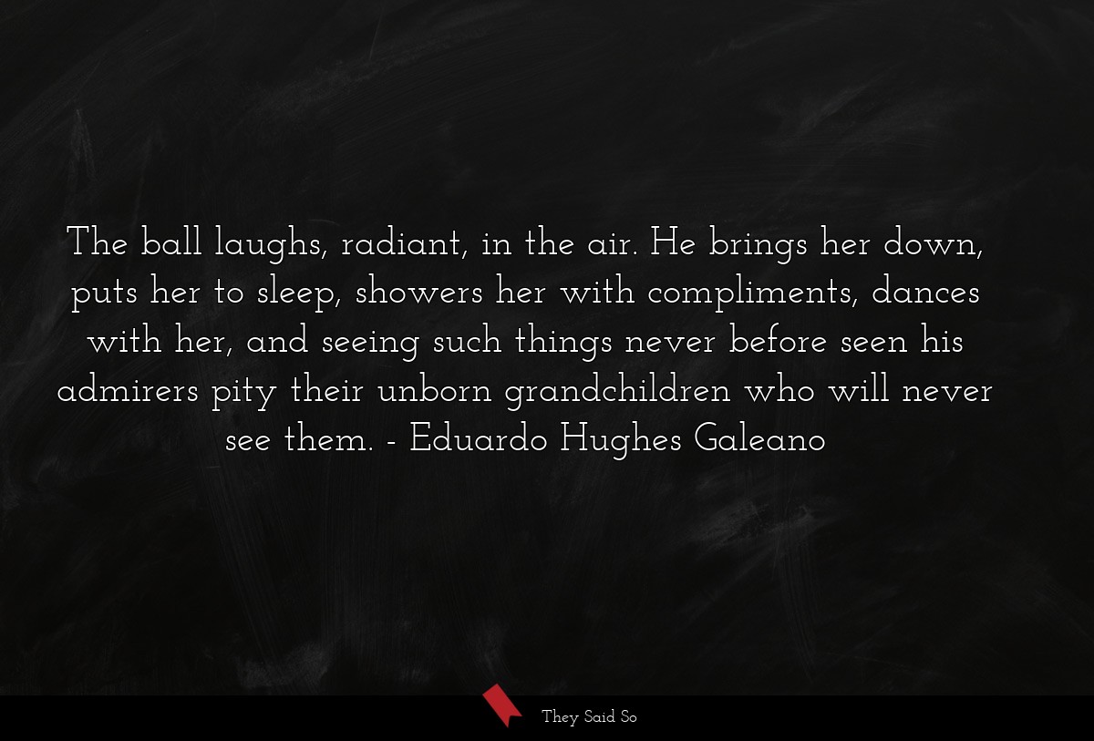 The ball laughs, radiant, in the air. He brings... | Eduardo Hughes Galeano