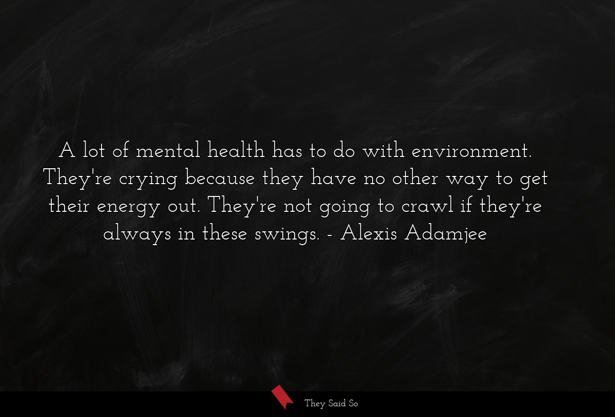 A lot of mental health has to do with environment. They're crying because they have no other way to get their energy out. They're not going to crawl if they're always in these swings.