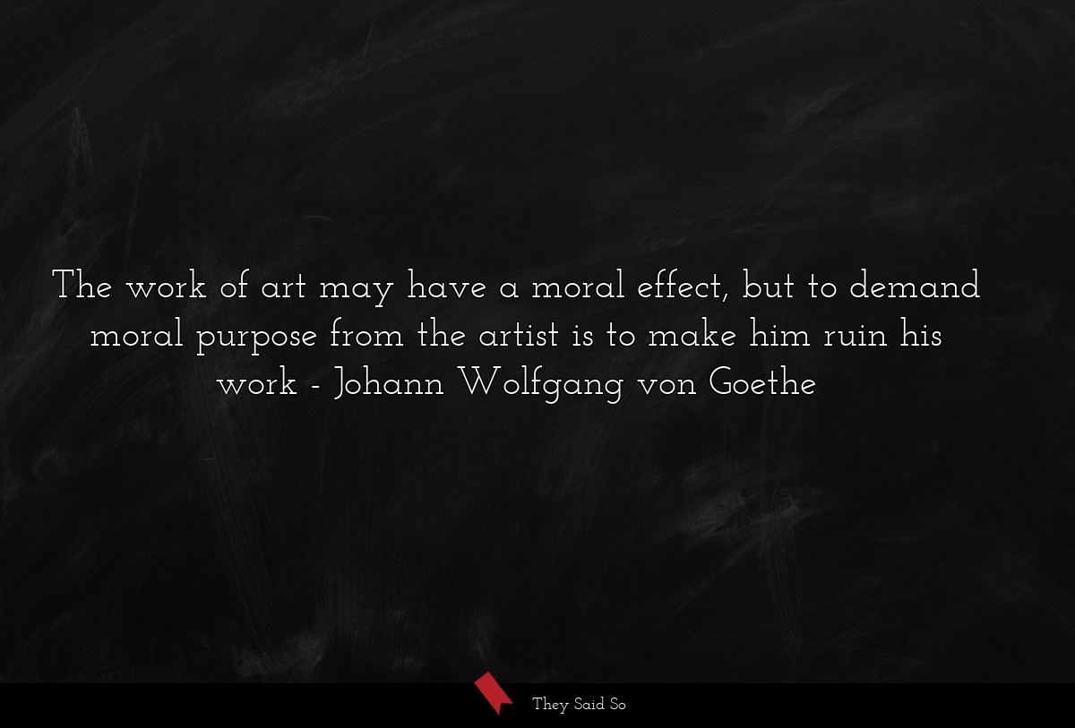 The work of art may have a moral effect, but to demand moral purpose from the artist is to make him ruin his work