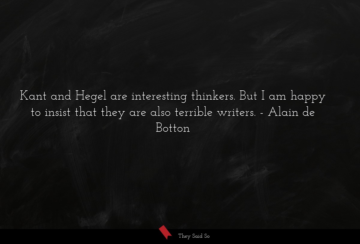 Kant and Hegel are interesting thinkers. But I am happy to insist that they are also terrible writers.