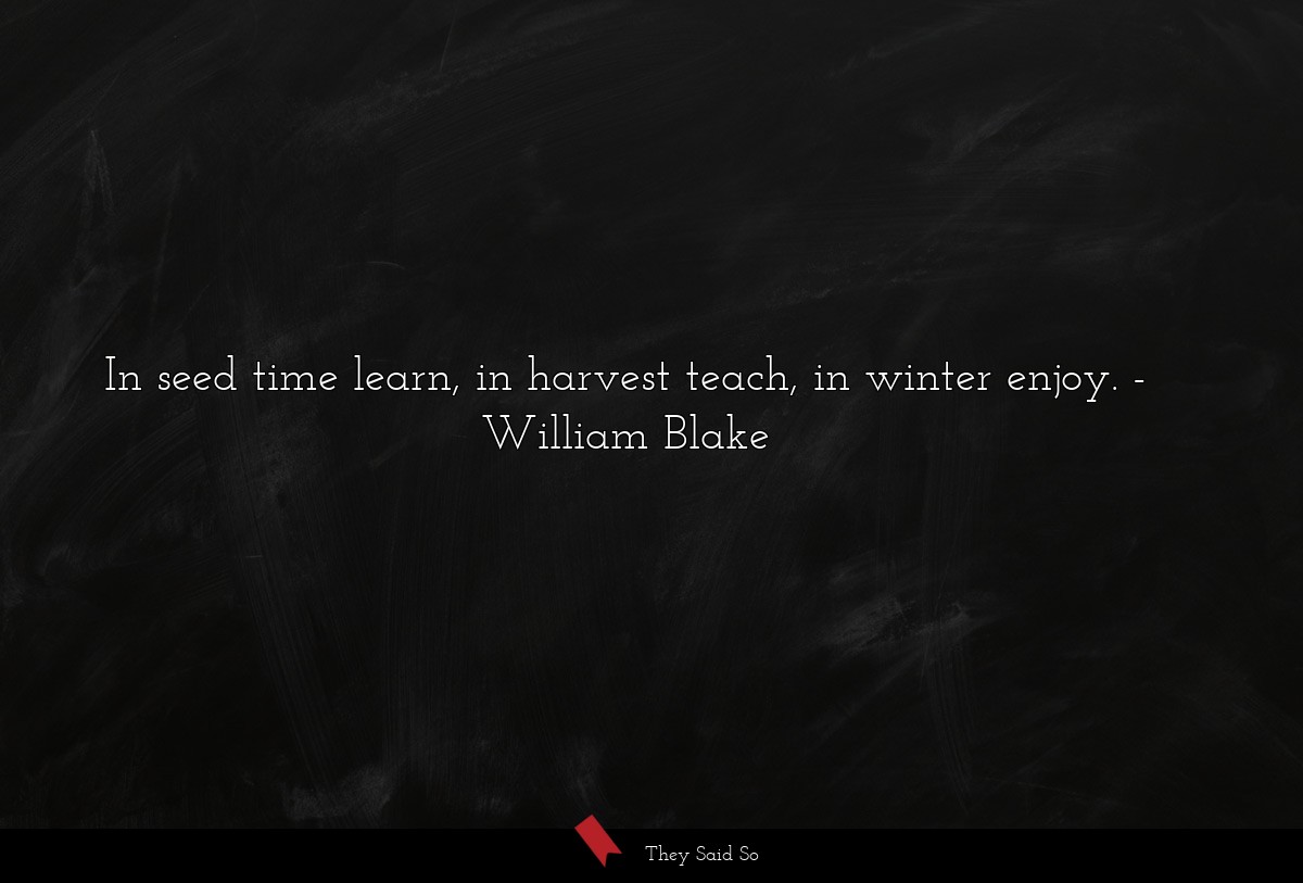 In seed time learn, in harvest teach, in winter... | William Blake