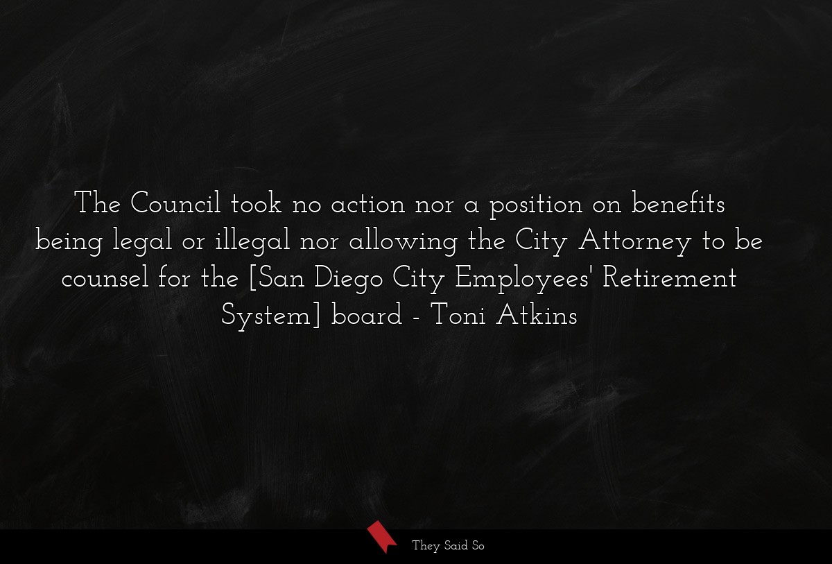 The Council took no action nor a position on benefits being legal or illegal nor allowing the City Attorney to be counsel for the [San Diego City Employees' Retirement System] board