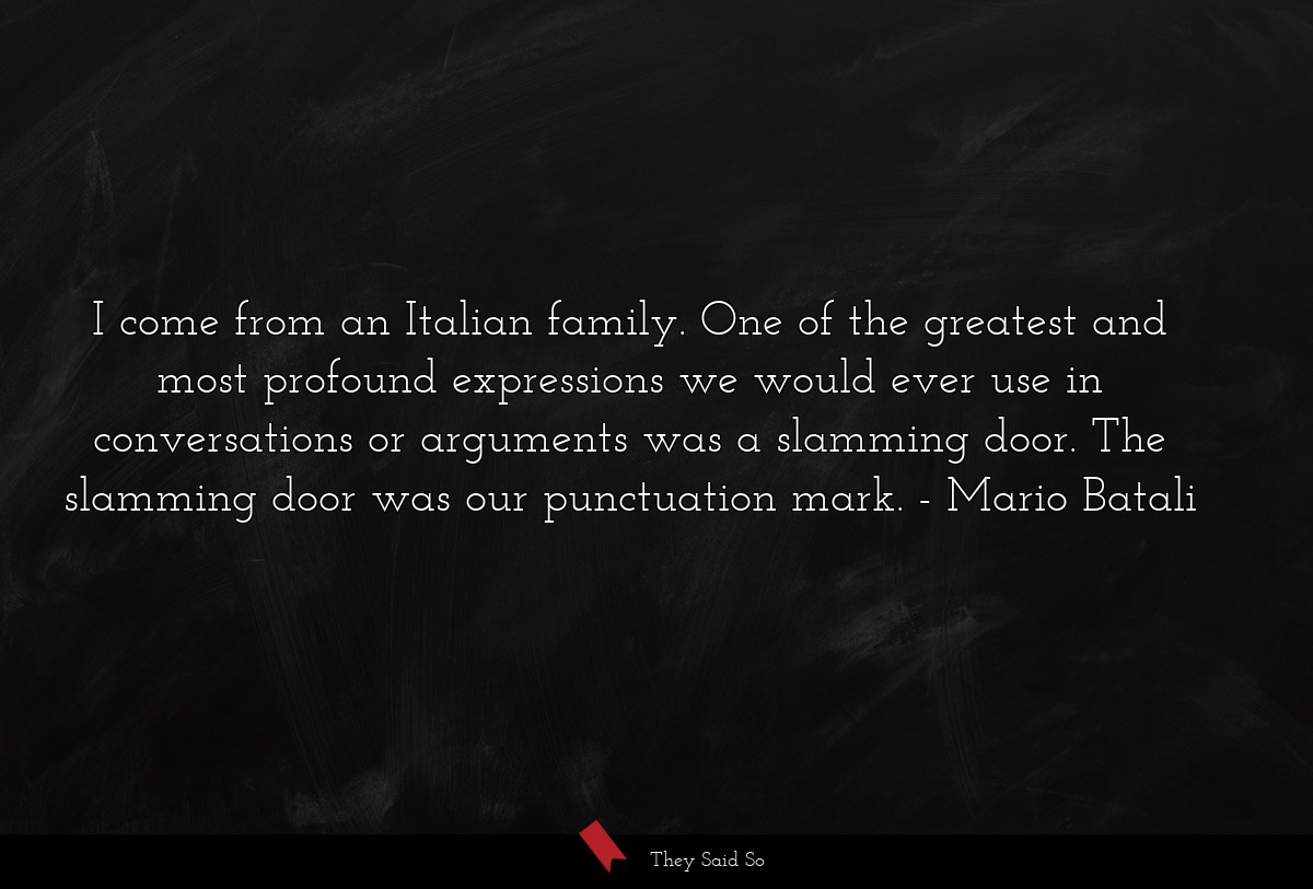I come from an Italian family. One of the greatest and most profound expressions we would ever use in conversations or arguments was a slamming door. The slamming door was our punctuation mark.