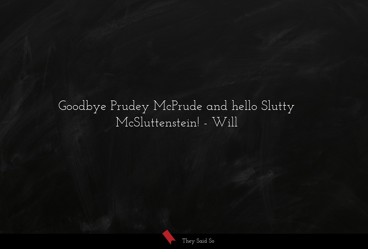 Goodbye Prudey McPrude and hello Slutty McSluttenstein!