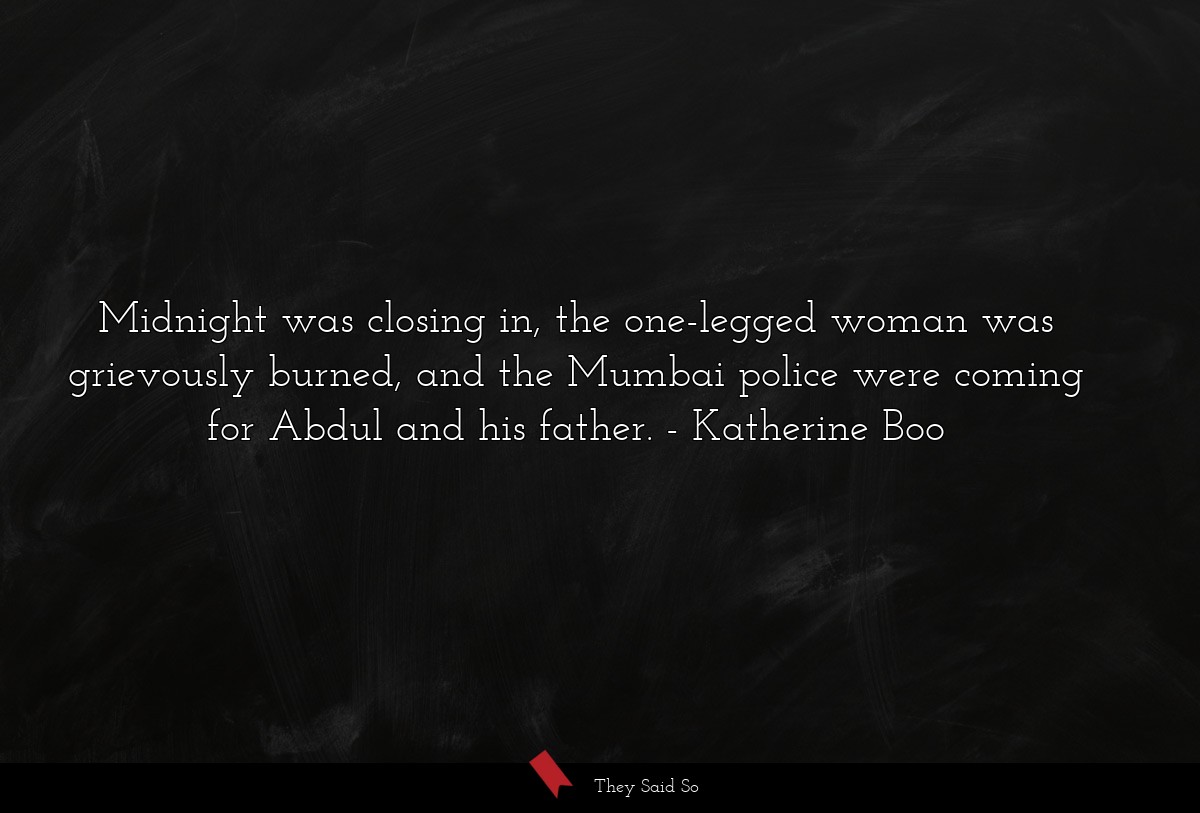 Midnight was closing in, the one-legged woman was grievously burned, and the Mumbai police were coming for Abdul and his father.