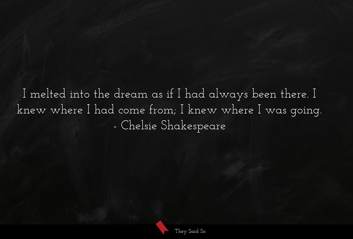 I melted into the dream as if I had always been there. I knew where I had come from; I knew where I was going.