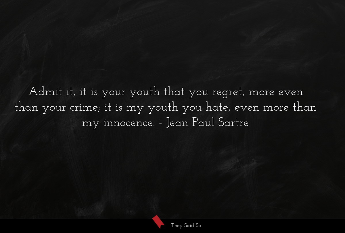 Admit it, it is your youth that you regret, more even than your crime; it is my youth you hate, even more than my innocence.