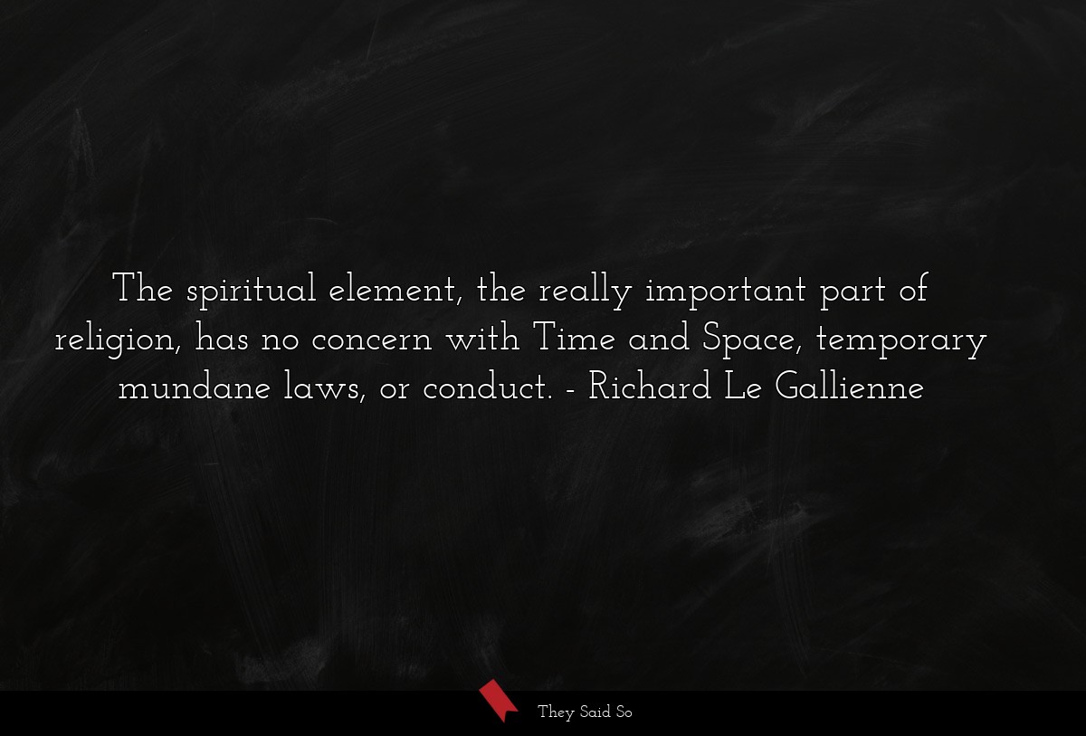 The spiritual element, the really important part of religion, has no concern with Time and Space, temporary mundane laws, or conduct.