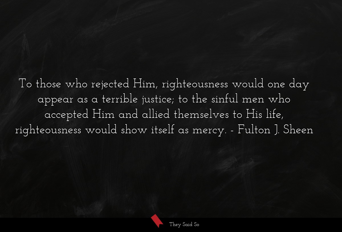 To those who rejected Him, righteousness would one day appear as a terrible justice; to the sinful men who accepted Him and allied themselves to His life, righteousness would show itself as mercy.