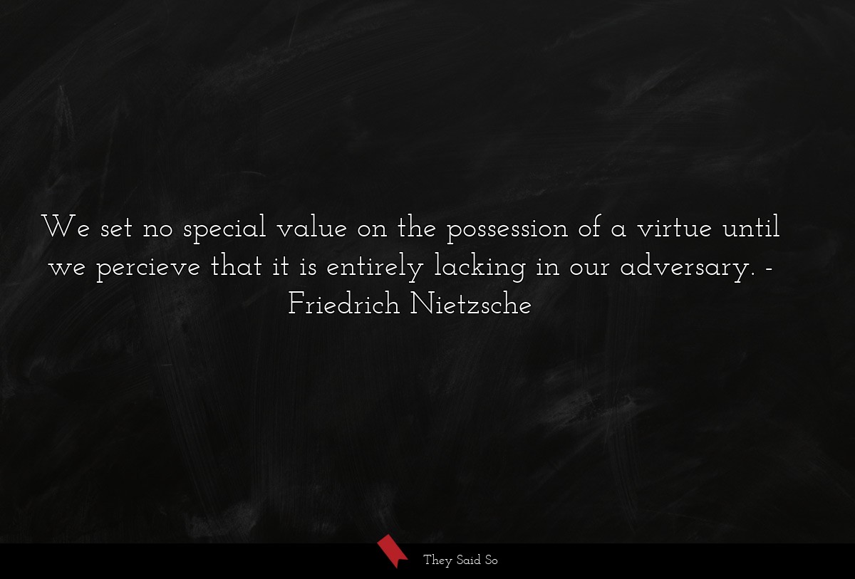 We set no special value on the possession of a virtue until we percieve that it is entirely lacking in our adversary.