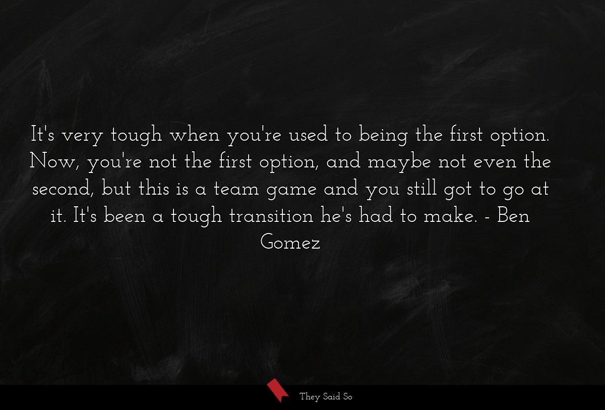 It's very tough when you're used to being the first option. Now, you're not the first option, and maybe not even the second, but this is a team game and you still got to go at it. It's been a tough transition he's had to make.