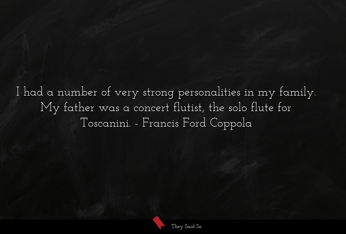 I had a number of very strong personalities in my family. My father was a concert flutist, the solo flute for Toscanini.