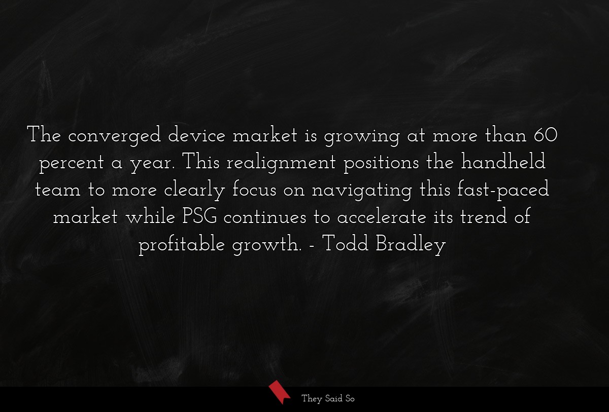 The converged device market is growing at more than 60 percent a year. This realignment positions the handheld team to more clearly focus on navigating this fast-paced market while PSG continues to accelerate its trend of profitable growth.