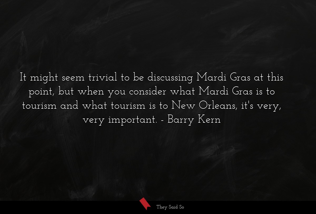 It might seem trivial to be discussing Mardi Gras at this point, but when you consider what Mardi Gras is to tourism and what tourism is to New Orleans, it's very, very important.