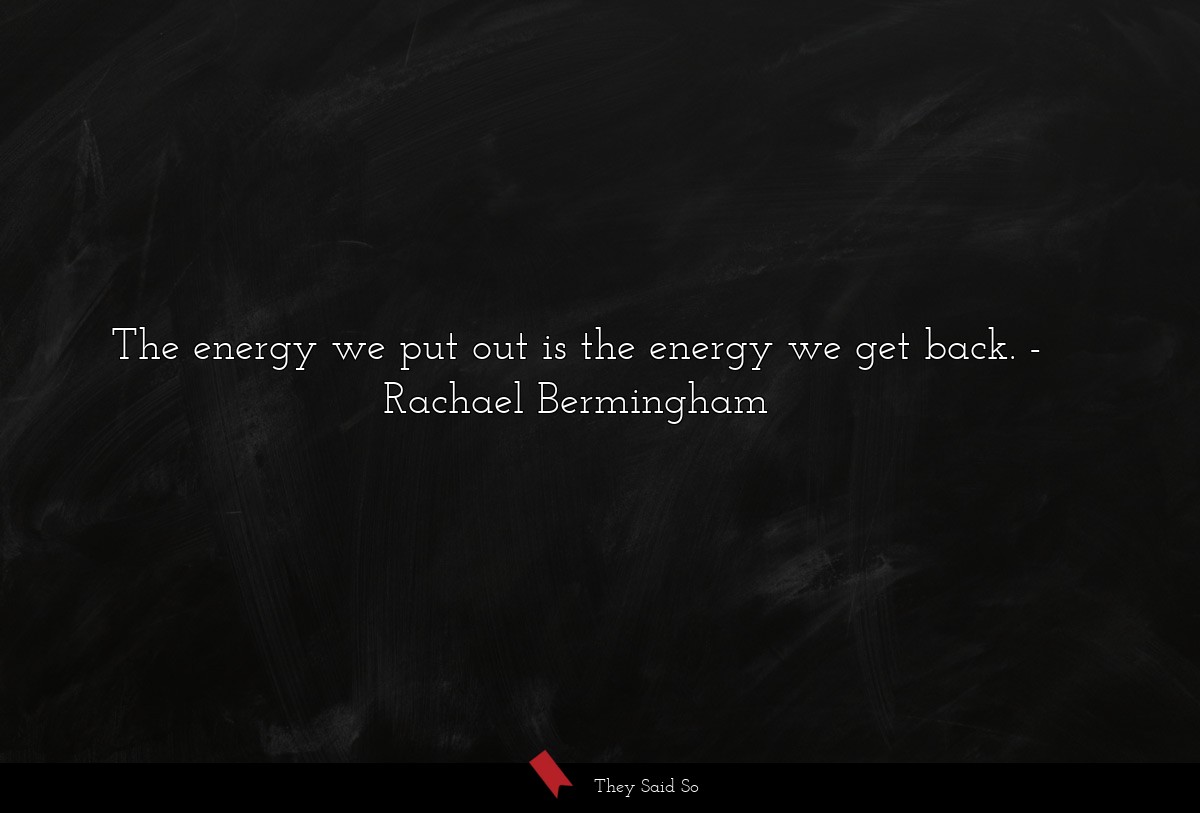 The energy we put out is the energy we get back.