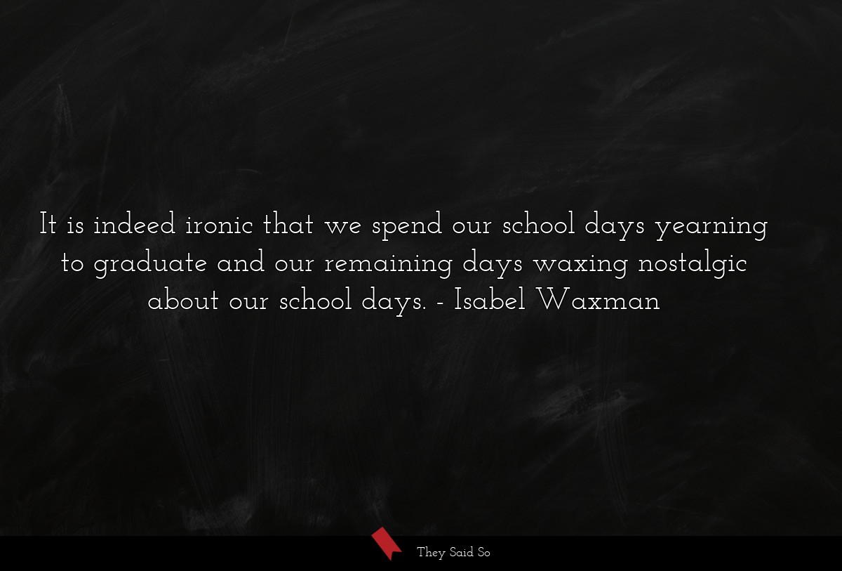 It is indeed ironic that we spend our school days yearning to graduate and our remaining days waxing nostalgic about our school days.