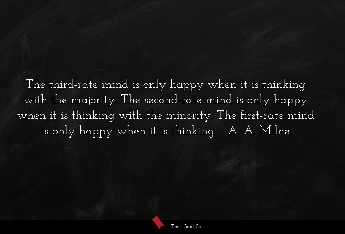 The third-rate mind is only happy when it is thinking with the majority. The second-rate mind is only happy when it is thinking with the minority. The first-rate mind is only happy when it is thinking.