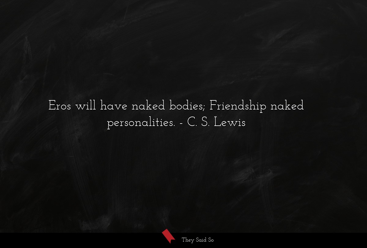 Eros will have naked bodies; Friendship naked personalities.
