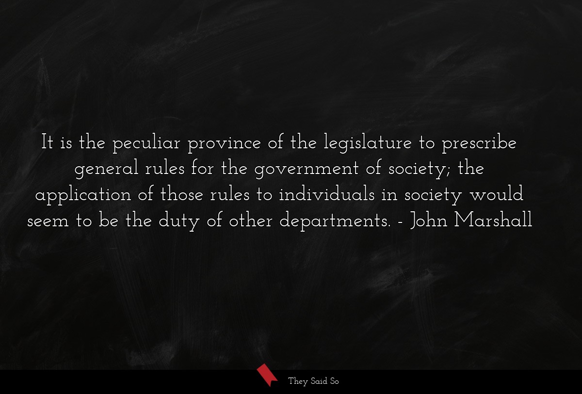 It is the peculiar province of the legislature to prescribe general rules for the government of society; the application of those rules to individuals in society would seem to be the duty of other departments.