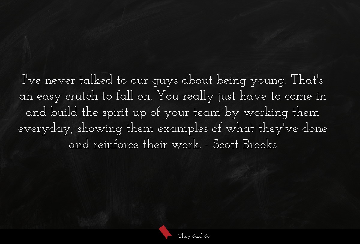 I've never talked to our guys about being young. That's an easy crutch to fall on. You really just have to come in and build the spirit up of your team by working them everyday, showing them examples of what they've done and reinforce their work.