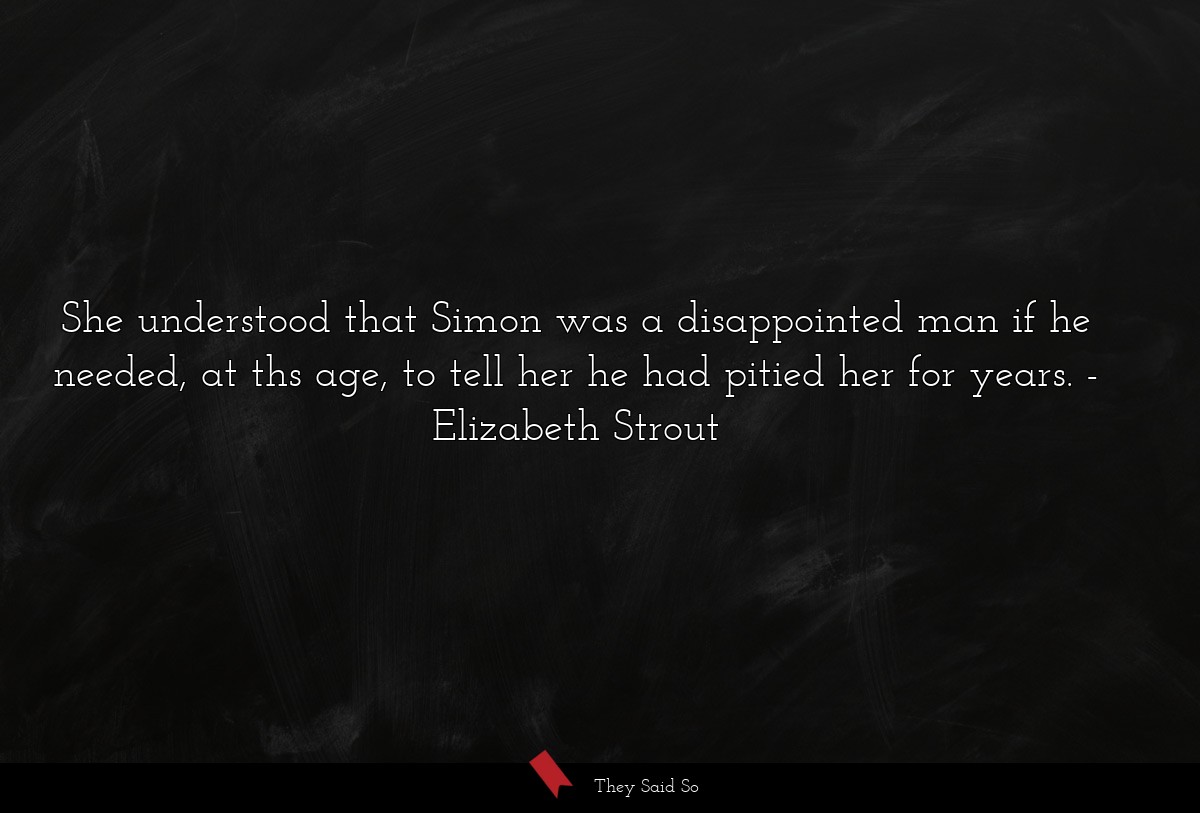 She understood that Simon was a disappointed man if he needed, at ths age, to tell her he had pitied her for years.