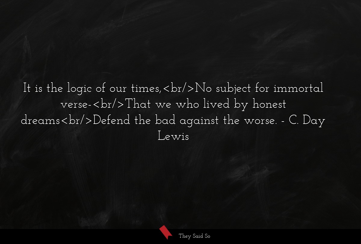 It is the logic of our times,<br/>No subject for... | C. Day Lewis